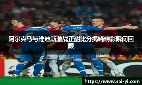 阿尔克马与维迪斯激战正酣比分揭晓精彩瞬间回顾