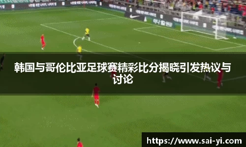 韩国与哥伦比亚足球赛精彩比分揭晓引发热议与讨论