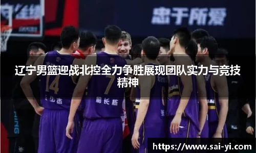 辽宁男篮迎战北控全力争胜展现团队实力与竞技精神