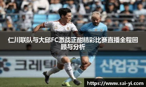 仁川联队与大邱FC激战正酣精彩比赛直播全程回顾与分析